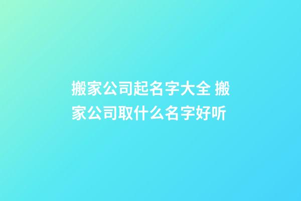 搬家公司起名字大全 搬家公司取什么名字好听